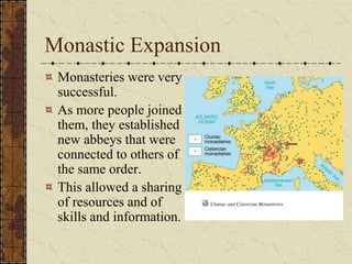 Monastic Expansion
 Monasteries were very
 successful.
 As more people joined
 them, they established
 new abbeys that were
 connected to others of
 the same order.
 This allowed a sharing
 of resources and of
 skills and information.
 