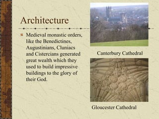 Architecture
 Medieval monastic orders,
 like the Benedictines,
 Augustinians, Cluniacs
 and Cistercians generated     Canterbury Cathedral
 great wealth which they
 used to build impressive
 buildings to the glory of
 their God.




                             Gloucester Cathedral
 