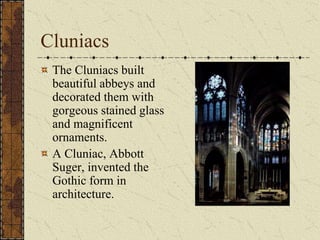 Cluniacs
 The Cluniacs built
 beautiful abbeys and
 decorated them with
 gorgeous stained glass
 and magnificent
 ornaments.
 A Cluniac, Abbott
 Suger, invented the
 Gothic form in
 architecture.
 