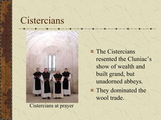 Cistercians


                          The Cistercians
                          resented the Cluniac’s
                          show of wealth and
                          built grand, but
                          unadorned abbeys.
                          They dominated the
                          wool trade.
  Cistercians at prayer
 