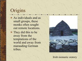 Origins
 As individuals and as
 small groups, these
 monks often sought
 out remote locations.
 They did this to be
 away from the
 temptations of the
 world and away from
 marauding German
 tribes.

                         Irish monastic oratory
 
