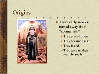 Origins
          These early monks
          turned away from
          “normal life”:
            They prayed often.
            They became chaste.
            They fasted.
            They gave up their
            worldly goods.
 