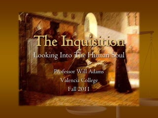 The Inquisition
Looking Into The Human Soul

      Professor Will Adams
        Valencia College
            Fall 2011
 