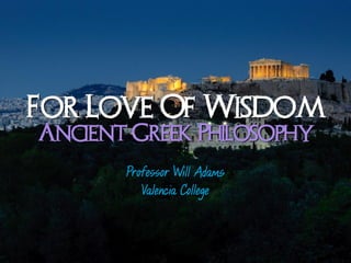 For Love Of Wisdom
Ancient Greek Philosophy
       Professor Will Adams
          Valencia College
 