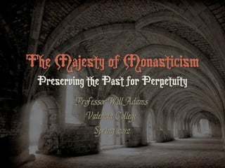 The Majesty of Monasticism
 Preserving the Past for Perpetuity
         Professor Will Adams
            Valencia College
              Spring 2012
 