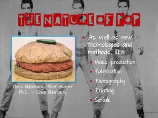 THE NATURE OF POP
Claes Oldenburg, Floor Burger
1962, © Claes Oldenburg
▪ As well as new
technologies and
methods, like:
▪ Mass production
▪ Fabrication
▪ Photography
▪ Printing
▪ Serials
 