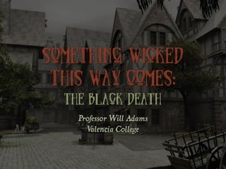 SOMETHING WICKED
 THIS WAY COMES:
  THE BLACK DEATH
    Professor Will Adams
      V alencia College
 