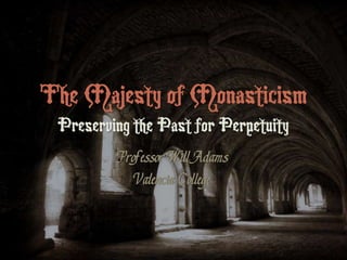 The Majesty of Monasticism
Preserving the Past for Perpetuity
Professor Will Adams
Valencia College
 