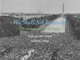 We Shall Not Be Moved
Civil Disobedience & Civil Rights
Professor Will Adams
Valencia College
 