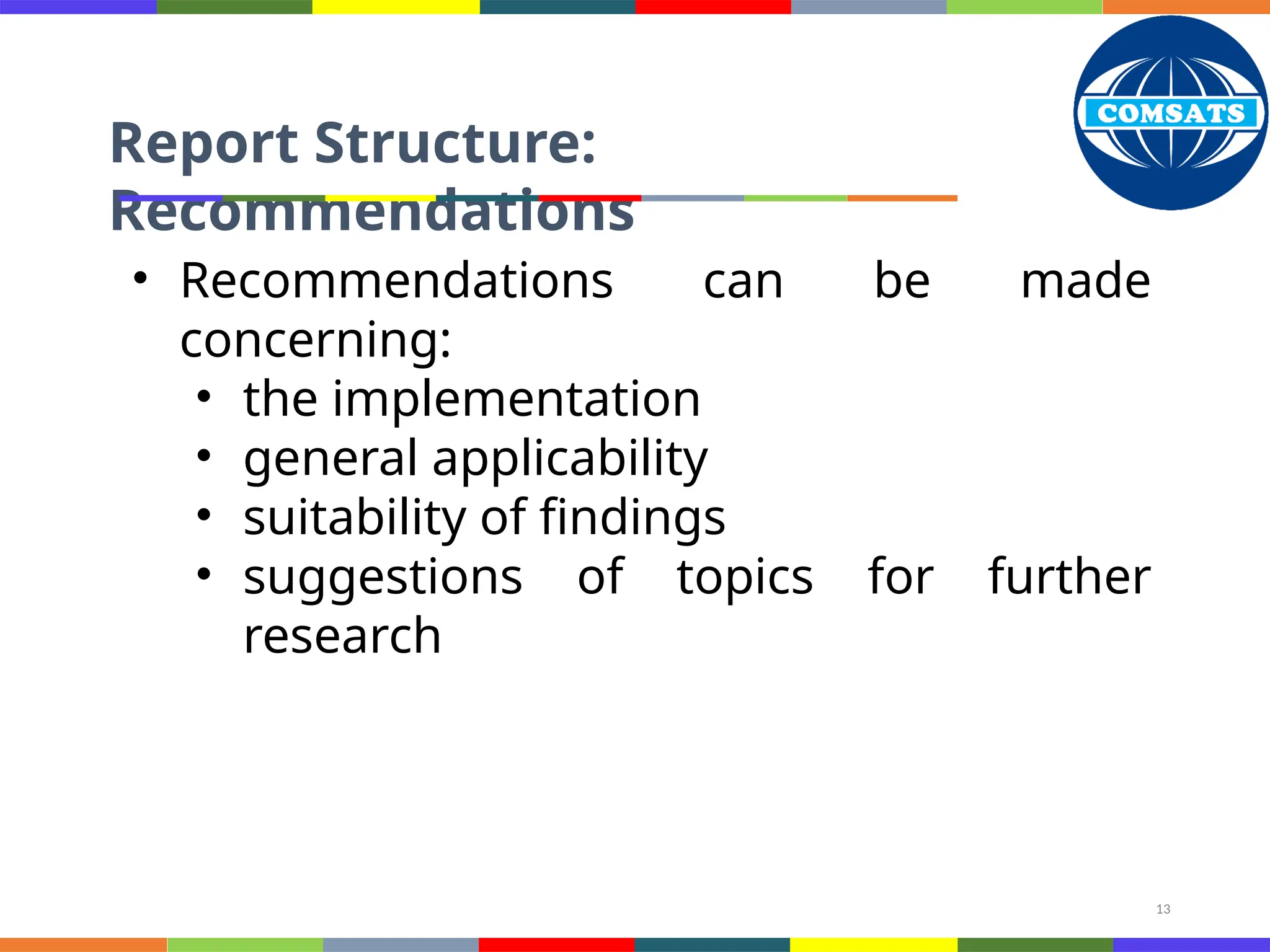 13
Report Structure:
Recommendations
• Recommendations can be made
concerning:
• the implementation
• general applicability
• suitability of findings
• suggestions of topics for further
research
 