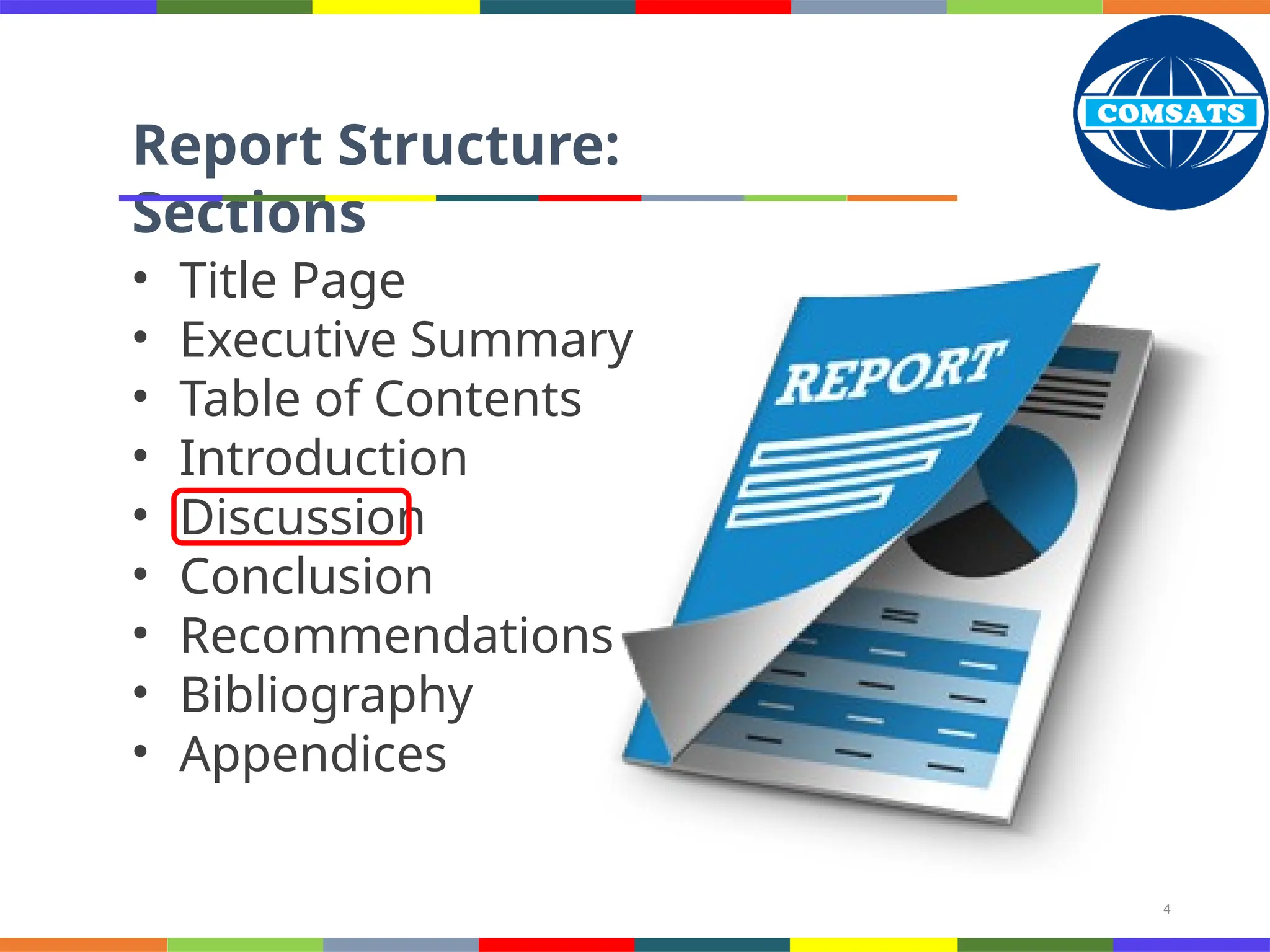 4
Report Structure:
Sections
• Title Page
• Executive Summary
• Table of Contents
• Introduction
• Discussion
• Conclusion
• Recommendations
• Bibliography
• Appendices
 