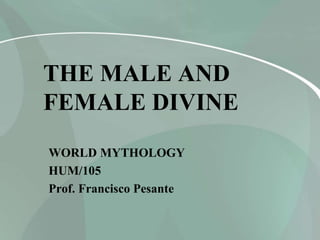 THE MALE AND
FEMALE DIVINE
WORLD MYTHOLOGY
HUM/105
Prof. Francisco Pesante
 