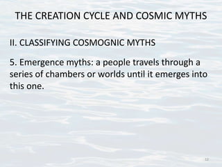 THE CREATION CYCLE AND COSMIC MYTHS
II. CLASSIFYING COSMOGNIC MYTHS
5. Emergence myths: a people travels through a
series of chambers or worlds until it emerges into
this one.
12
 