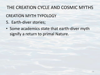 THE CREATION CYCLE AND COSMIC MYTHS
CREATION MYTH TYPOLOGY
5. Earth-diver stories;
• Some academics state that earth-diver myth
signify a return to primal Nature.
25
 