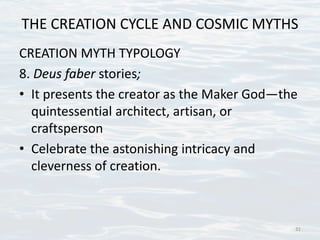THE CREATION CYCLE AND COSMIC MYTHS
CREATION MYTH TYPOLOGY
8. Deus faber stories;
• It presents the creator as the Maker God—the
quintessential architect, artisan, or
craftsperson
• Celebrate the astonishing intricacy and
cleverness of creation.
31
 