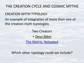 THE CREATION CYCLE AND COSMIC MYTHS
CREATION MYTH TYPOLOGY
An example of integration of more than one of
the creation myth typologies:
Two Creators
+ Deus faber
The Matrix, Reloaded
Which other typology could we include?
32
 