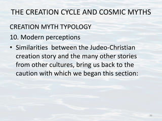 THE CREATION CYCLE AND COSMIC MYTHS
CREATION MYTH TYPOLOGY
10. Modern perceptions
• Similarities between the Judeo-Christian
creation story and the many other stories
from other cultures, bring us back to the
caution with which we began this section:
36
 