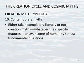 THE CREATION CYCLE AND COSMIC MYTHS
CREATION MYTH TYPOLOGY
10. Contemporary myths
• Either taken completely literally or not,
creation myths—whatever their specific
features— answer some of humanity’s most
fundamental questions.
38
 