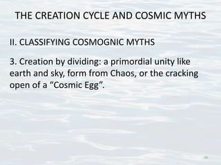 THE CREATION CYCLE AND COSMIC MYTHS
II. CLASSIFYING COSMOGNIC MYTHS
3. Creation by dividing: a primordial unity like
earth and sky, form from Chaos, or the cracking
open of a “Cosmic Egg”.
10
 
