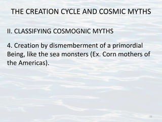 THE CREATION CYCLE AND COSMIC MYTHS
II. CLASSIFYING COSMOGNIC MYTHS
4. Creation by dismemberment of a primordial
Being, like the sea monsters (Ex. Corn mothers of
the Americas).
11
 