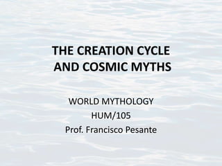 THE CREATION CYCLE
AND COSMIC MYTHS
WORLD MYTHOLOGY
HUM/105
Prof. Francisco Pesante
 
