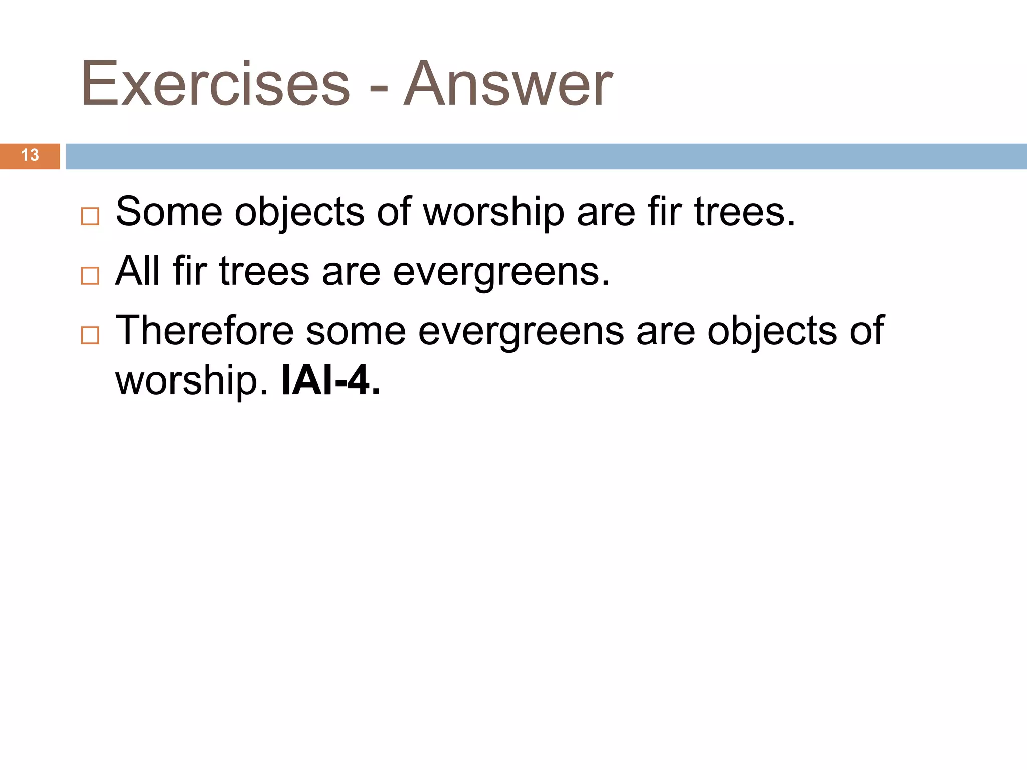 Exercises - Answer13Some objects of worship are fir trees. All fir trees are evergreens.Therefore some evergreens are objects of worship. IAI-4.