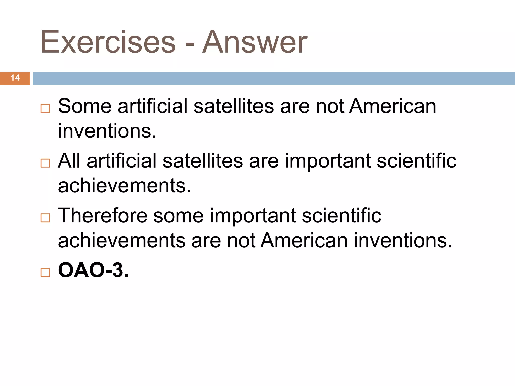 Exercises - Answer14Some artificial satellites are not American inventions.All artificial satellites are important scientific achievements.Therefore some important scientific achievements are not American inventions.OAO-3.