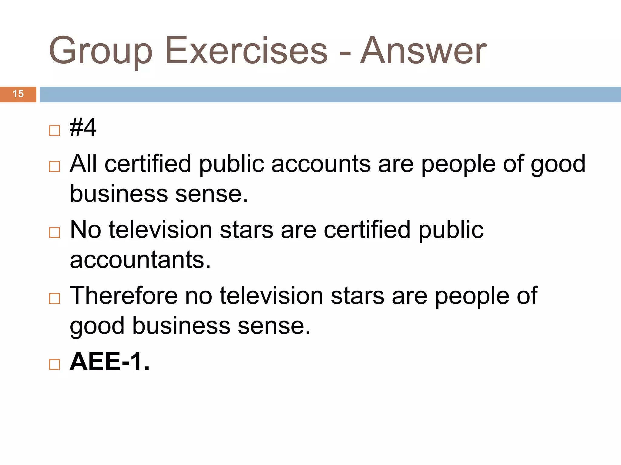 Group Exercises - Answer15#4All certified public accounts are people of good business sense.No television stars are certified public accountants.Therefore no television stars are people of good business sense.AEE-1.