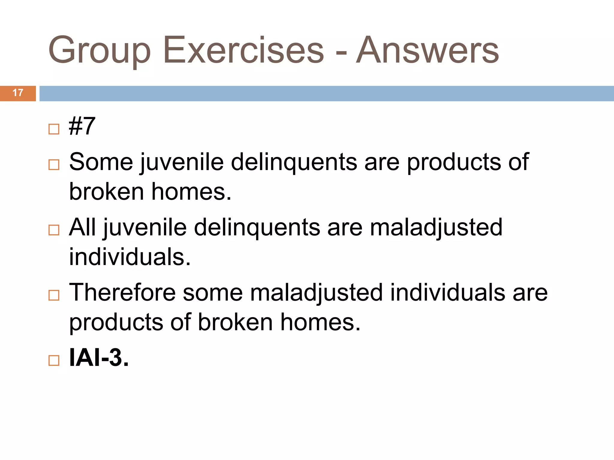 Group Exercises - Answers 17#7Some juvenile delinquents are products of broken homes.All juvenile delinquents are maladjusted individuals.Therefore some maladjusted individuals are products of broken homes.IAI-3.
