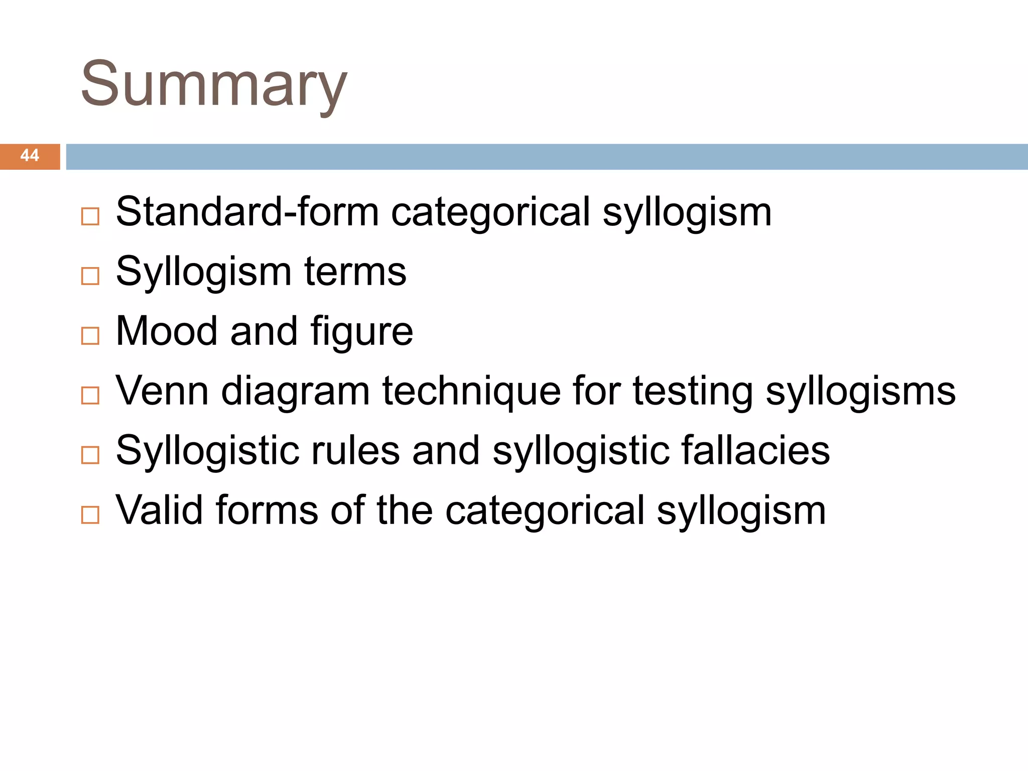 Summary 44Standard-form categorical syllogismSyllogism termsMood and figureVenn diagram technique for testing syllogismsSyllogistic rules and syllogistic fallaciesValid forms of the categorical syllogism