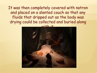 It was then completely covered with natron
 and placed on a slanted couch so that any
  fluids that dripped out as the body was
 drying could be collected and buried along
                   with it.
 