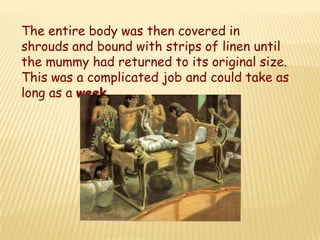 The entire body was then covered in
shrouds and bound with strips of linen until
the mummy had returned to its original size.
This was a complicated job and could take as
long as a week.
 