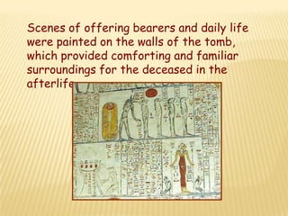 Scenes of offering bearers and daily life
were painted on the walls of the tomb,
which provided comforting and familiar
surroundings for the deceased in the
afterlife.
 