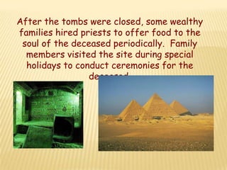 After the tombs were closed, some wealthy
families hired priests to offer food to the
 soul of the deceased periodically. Family
  members visited the site during special
  holidays to conduct ceremonies for the
                 deceased.
 