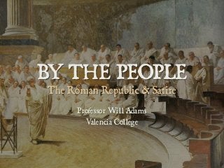 BY THE PEOPLE
The Roman Republic & Satire
Professor Will Adams
Valencia College
 