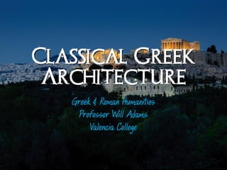 Classical Greek
 Architecture
   Greek & Roman Humanities
     Professor Will Adams
        Valencia College
 