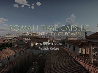ROMAN TIME CAPSULE
The Ancient City of Pompeii
Professor Will Adams
Valencia College
 