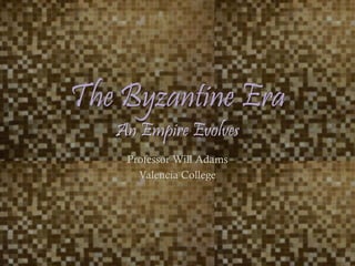 The Byzantine Era
An Empire Evolves
Professor Will Adams
Valencia College
 