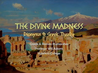 THE DIVINE MADNESS
  Dionysus & Greek Theatre
    Greek & Roman Humanities
       Professor Will Adams
         Valencia College
 