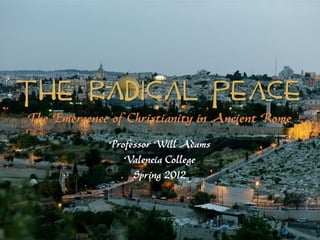 The Radical Peace
The Emergence of Christianity in Ancient Rome
             Professor Will Adams
                Valencia College
                  Spring 2012
 