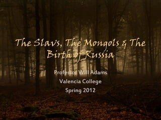 The Slavs, The Mongols & The
      Birth of Russia
        Professor Will Adams
          Valencia College
            Spring 2012
 