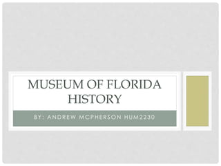 B Y : A N D R E W M C P H E R S O N H UM 2 2 3 0
MUSEUM OF FLORIDA
HISTORY
 