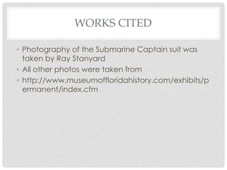 WORKS CITED
• Photography of the Submarine Captain suit was
taken by Ray Stanyard
• All other photos were taken from
• http://www.museumoffloridahistory.com/exhibits/p
ermanent/index.cfm
 