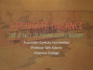 A Delicate Balance
The Legacy of Frank Lloyd Wright
Twentieth Century Humanities
Professor Will Adams
Valencia College
 