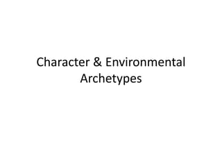 Character & Environmental
Archetypes
 