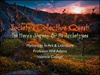 Society’s Collective Quest:
The Hero’s Journey & Its Archetypes
      Mythology In Art & Literature
         Professor Will Adams
            Valencia College
 