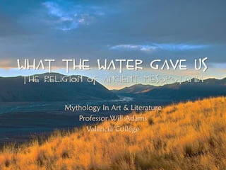 What The Water Gave Us
The Religion of Ancient Mesopotamia
Mythology In Art & Literature
Professor Will Adams
Valencia College
 