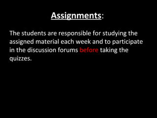 Assignments:
The students are responsible for studying the
assigned material each week and to participate
in the discussion forums before taking the
quizzes.
 