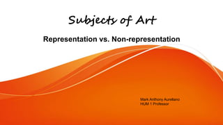 Subjects of Art
Representation vs. Non-representation
Mark Anthony Aurellano
HUM 1 Professor
 