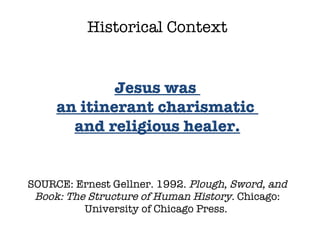 SOURCE: Ernest Gellner. 1992.  Plough, Sword, and Book: The Structure of Human History.  Chicago: University of Chicago Press.  Historical Context Jesus was  an itinerant charismatic  and religious healer. 